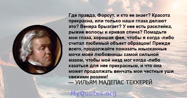 Где правда, Форсут, и кто ее знает? Красота прекрасна, или только наши глаза делают это? Венера брызгает? У нее есть расклейка, рыжие волосы и кривая спина? Помадьте мои глаза, хорошая фея, чтобы я когда -либо считал