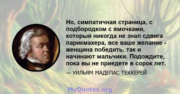 Ho, симпатичная страница, с подбородком с ямочками, который никогда не знал сдвига парикмахера, все ваше желание - женщина победить, так и начинают мальчики. Подождите, пока вы не приедете в сорок лет.