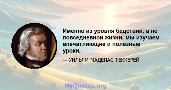 Именно из уровня бедствий, а не повседневной жизни, мы изучаем впечатляющие и полезные уроки.