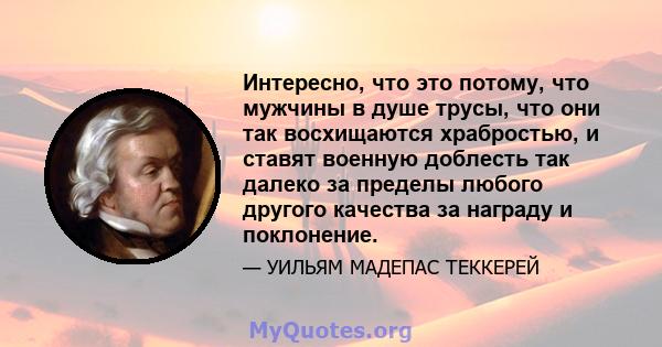 Интересно, что это потому, что мужчины в душе трусы, что они так восхищаются храбростью, и ставят военную доблесть так далеко за пределы любого другого качества за награду и поклонение.