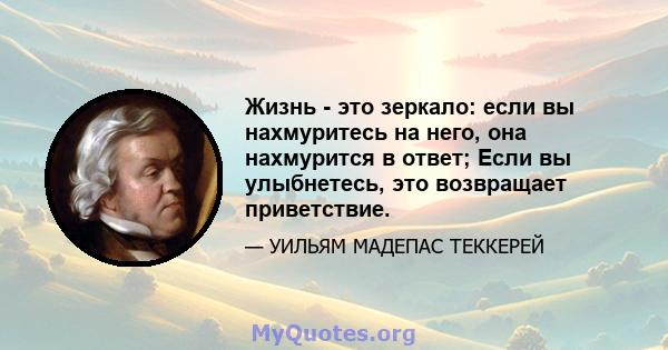 Жизнь - это зеркало: если вы нахмуритесь на него, она нахмурится в ответ; Если вы улыбнетесь, это возвращает приветствие.