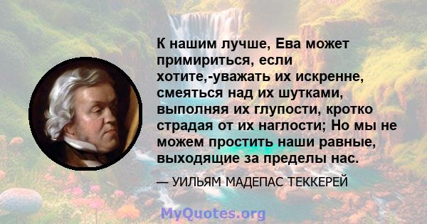 К нашим лучше, Ева может примириться, если хотите,-уважать их искренне, смеяться над их шутками, выполняя их глупости, кротко страдая от их наглости; Но мы не можем простить наши равные, выходящие за пределы нас.