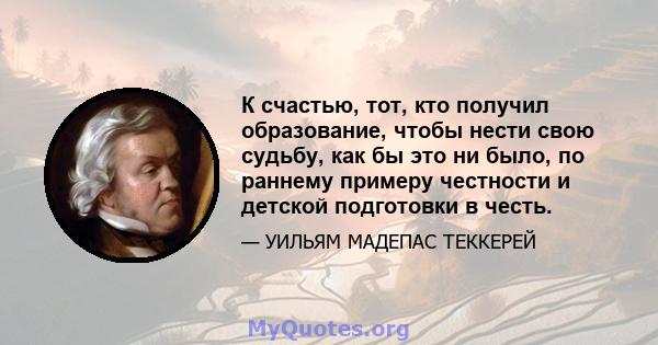 К счастью, тот, кто получил образование, чтобы нести свою судьбу, как бы это ни было, по раннему примеру честности и детской подготовки в честь.