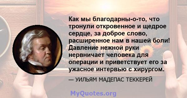 Как мы благодарны-о-то, что тронули откровенное и щедрое сердце, за доброе слово, расширенное нам в нашей боли! Давление нежной руки нервничает человека для операции и приветствует его за ужасное интервью с хирургом.