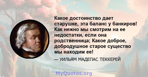 Какое достоинство дает старушке, эта баланс у банкиров! Как нежно мы смотрим на ее недостатки, если она родственница; Какое доброе, добродушное старое существо мы находим ее!