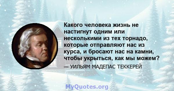 Какого человека жизнь не настигнут одним или несколькими из тех торнадо, которые отправляют нас из курса, и бросают нас на камни, чтобы укрыться, как мы можем?