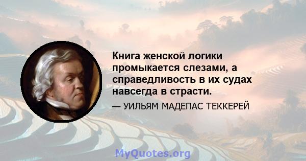 Книга женской логики промыкается слезами, а справедливость в их судах навсегда в страсти.