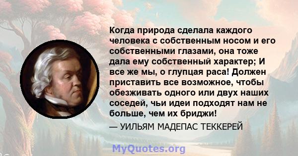 Когда природа сделала каждого человека с собственным носом и его собственными глазами, она тоже дала ему собственный характер; И все же мы, о глупцая раса! Должен приставить все возможное, чтобы обезживать одного или