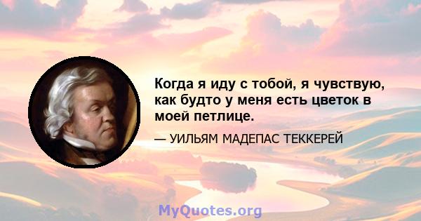 Когда я иду с тобой, я чувствую, как будто у меня есть цветок в моей петлице.