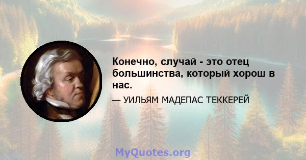 Конечно, случай - это отец большинства, который хорош в нас.