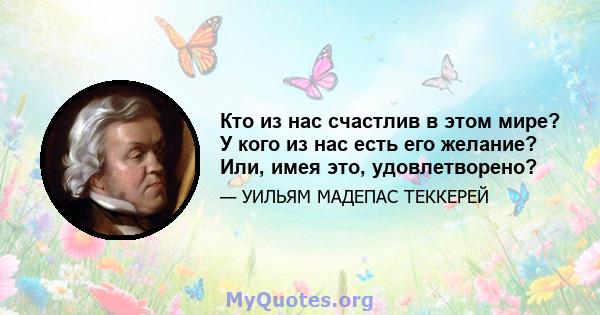 Кто из нас счастлив в этом мире? У кого из нас есть его желание? Или, имея это, удовлетворено?