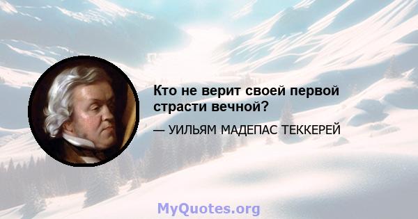 Кто не верит своей первой страсти вечной?