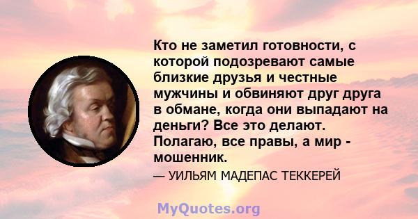 Кто не заметил готовности, с которой подозревают самые близкие друзья и честные мужчины и обвиняют друг друга в обмане, когда они выпадают на деньги? Все это делают. Полагаю, все правы, а мир - мошенник.