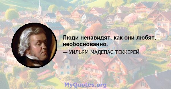 Люди ненавидят, как они любят, необоснованно.