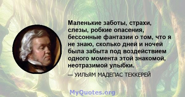 Маленькие заботы, страхи, слезы, робкие опасения, бессонные фантазии о том, что я не знаю, сколько дней и ночей была забыта под воздействием одного момента этой знакомой, неотразимой улыбки.