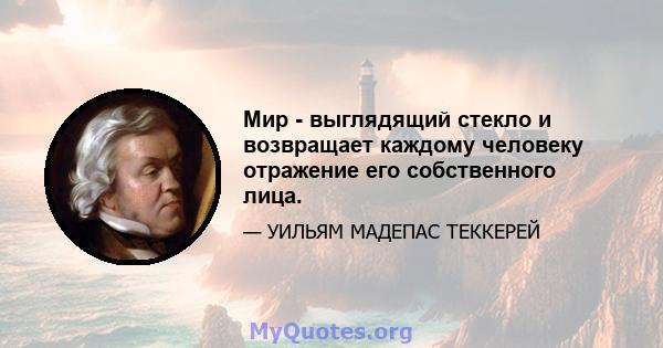 Мир - выглядящий стекло и возвращает каждому человеку отражение его собственного лица.