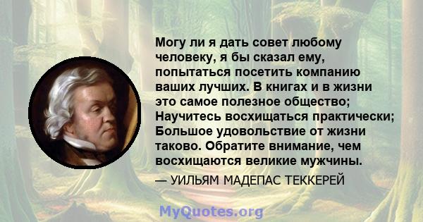 Могу ли я дать совет любому человеку, я бы сказал ему, попытаться посетить компанию ваших лучших. В книгах и в жизни это самое полезное общество; Научитесь восхищаться практически; Большое удовольствие от жизни таково.