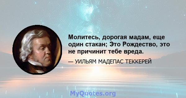 Молитесь, дорогая мадам, еще один стакан; Это Рождество, это не причинит тебе вреда.