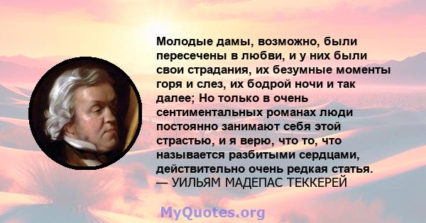 Молодые дамы, возможно, были пересечены в любви, и у них были свои страдания, их безумные моменты горя и слез, их бодрой ночи и так далее; Но только в очень сентиментальных романах люди постоянно занимают себя этой