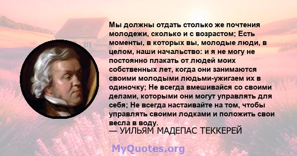 Мы должны отдать столько же почтения молодежи, сколько и с возрастом; Есть моменты, в которых вы, молодые люди, в целом, наши начальство: и я не могу не постоянно плакать от людей моих собственных лет, когда они