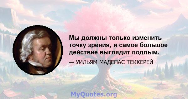 Мы должны только изменить точку зрения, и самое большое действие выглядит подлым.