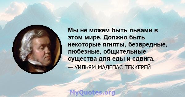 Мы не можем быть львами в этом мире. Должно быть некоторые ягняты, безвредные, любезные, общительные существа для еды и сдвига.