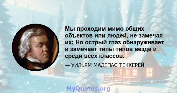 Мы проходим мимо общих объектов или людей, не замечая их; Но острый глаз обнаруживает и замечает типы типов везде и среди всех классов.