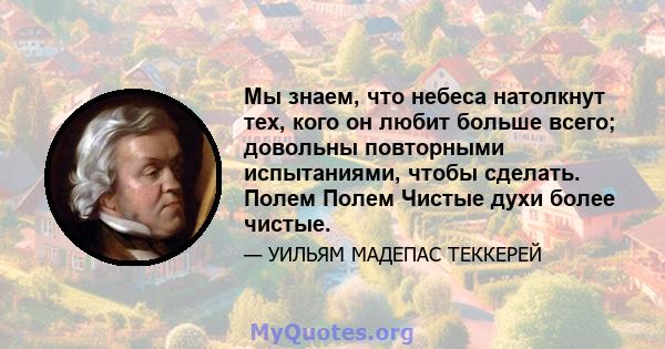 Мы знаем, что небеса натолкнут тех, кого он любит больше всего; довольны повторными испытаниями, чтобы сделать. Полем Полем Чистые духи более чистые.