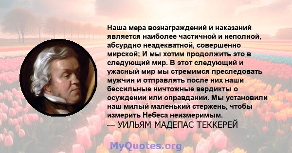 Наша мера вознаграждений и наказаний является наиболее частичной и неполной, абсурдно неадекватной, совершенно мирской; И мы хотим продолжить это в следующий мир. В этот следующий и ужасный мир мы стремимся преследовать 