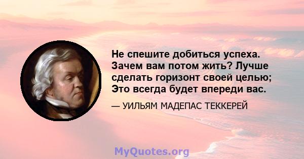 Не спешите добиться успеха. Зачем вам потом жить? Лучше сделать горизонт своей целью; Это всегда будет впереди вас.