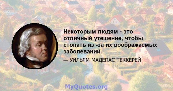 Некоторым людям - это отличный утешение, чтобы стонать из -за их воображаемых заболеваний.