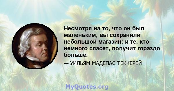 Несмотря на то, что он был маленьким, вы сохранили небольшой магазин: и те, кто немного спасет, получит гораздо больше.