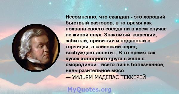 Несомненно, что скандал - это хороший быстрый разговор, в то время как похвала своего соседа ни в коем случае не живой слух. Знакомый, жареный, забитый, привитый и поданный с горчицей, а кайенский перец возбуждает