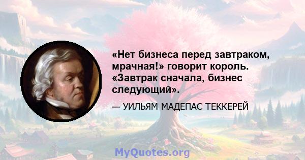 «Нет бизнеса перед завтраком, мрачная!» говорит король. «Завтрак сначала, бизнес следующий».