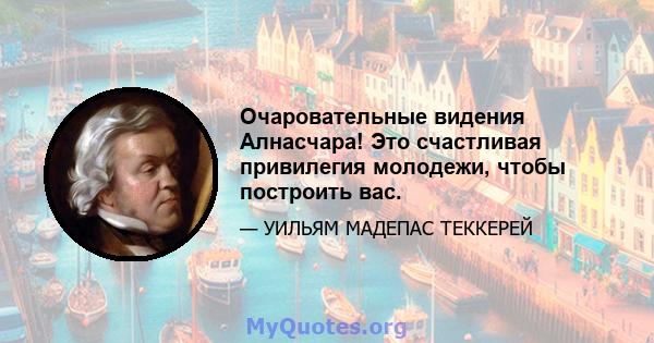 Очаровательные видения Алнасчара! Это счастливая привилегия молодежи, чтобы построить вас.