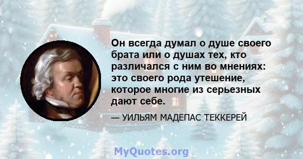 Он всегда думал о душе своего брата или о душах тех, кто различался с ним во мнениях: это своего рода утешение, которое многие из серьезных дают себе.