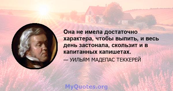 Она не имела достаточно характера, чтобы выпить, и весь день застонала, скользит и в капитанных капишетах.