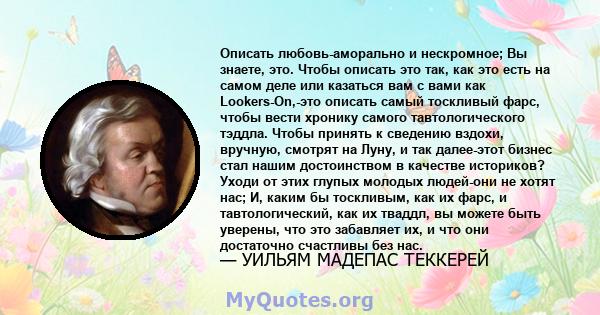 Описать любовь-аморально и нескромное; Вы знаете, это. Чтобы описать это так, как это есть на самом деле или казаться вам с вами как Lookers-On,-это описать самый тоскливый фарс, чтобы вести хронику самого