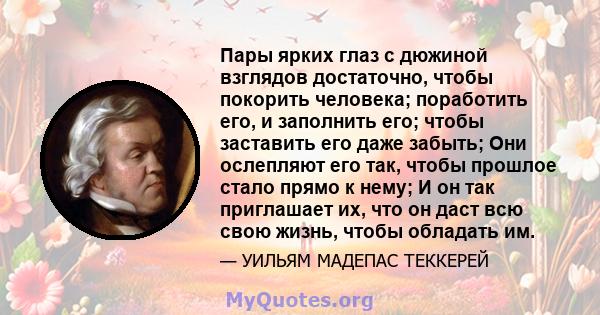 Пары ярких глаз с дюжиной взглядов достаточно, чтобы покорить человека; поработить его, и заполнить его; чтобы заставить его даже забыть; Они ослепляют его так, чтобы прошлое стало прямо к нему; И он так приглашает их,