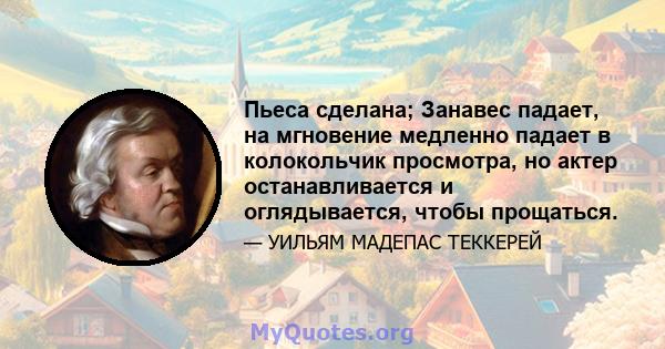 Пьеса сделана; Занавес падает, на мгновение медленно падает в колокольчик просмотра, но актер останавливается и оглядывается, чтобы прощаться.