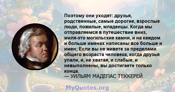 Поэтому они уходят: друзья, родственные, самые дорогие, взрослые люди, пожилые, младенцы. Когда мы отправляемся в путешествие вниз, миля-это могильские камни, и на каждом и больше именах написаны все больше и имен; Если 