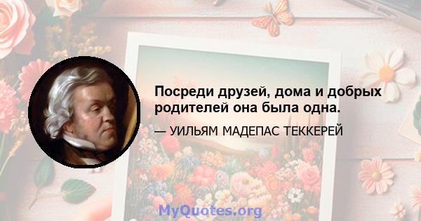 Посреди друзей, дома и добрых родителей она была одна.