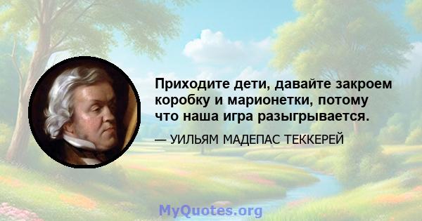 Приходите дети, давайте закроем коробку и марионетки, потому что наша игра разыгрывается.