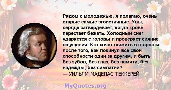 Рядом с молодежью, я полагаю, очень старые самые эгоистичные. Увы, сердце затвердевает, когда кровь перестает бежать. Холодный снег ударяется с головы и проверяет сияние ощущения. Кто хочет выжить в старости после того, 