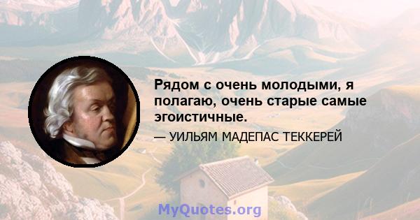 Рядом с очень молодыми, я полагаю, очень старые самые эгоистичные.