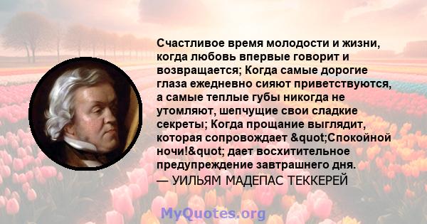 Счастливое время молодости и жизни, когда любовь впервые говорит и возвращается; Когда самые дорогие глаза ежедневно сияют приветствуются, а самые теплые губы никогда не утомляют, шепчущие свои сладкие секреты; Когда