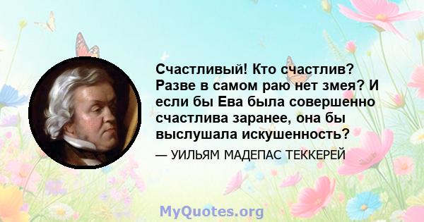 Счастливый! Кто счастлив? Разве в самом раю нет змея? И если бы Ева была совершенно счастлива заранее, она бы выслушала искушенность?