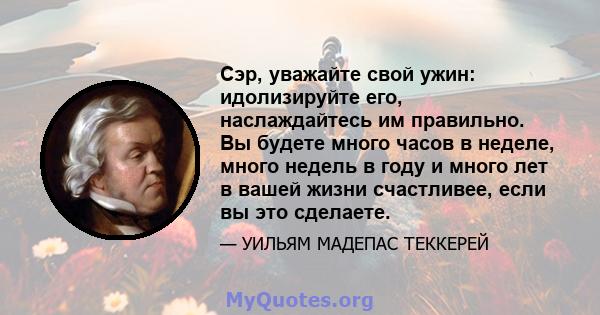 Сэр, уважайте свой ужин: идолизируйте его, наслаждайтесь им правильно. Вы будете много часов в неделе, много недель в году и много лет в вашей жизни счастливее, если вы это сделаете.