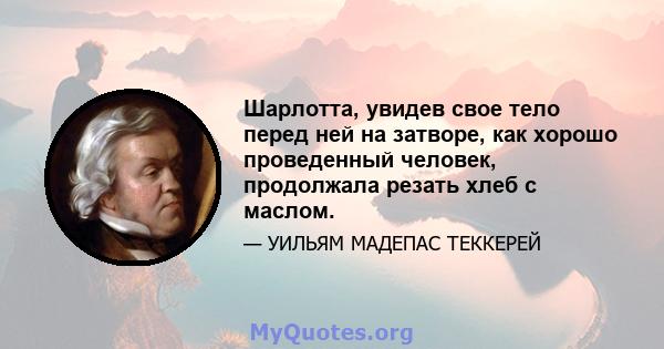 Шарлотта, увидев свое тело перед ней на затворе, как хорошо проведенный человек, продолжала резать хлеб с маслом.