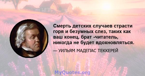 Смерть детских случаев страсти горя и безумных слез, таких как ваш конец, брат -читатель, никогда не будет вдохновляться.